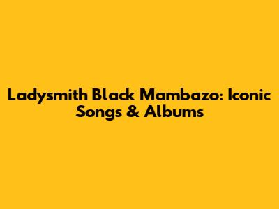 Ladysmith Black Mambazo: Iconic Songs & Albums