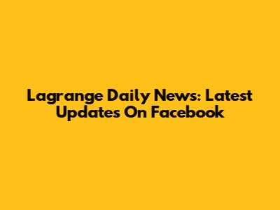Lagrange Daily News: Latest Updates On Facebook