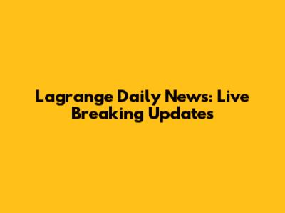 Lagrange Daily News: Live Breaking Updates