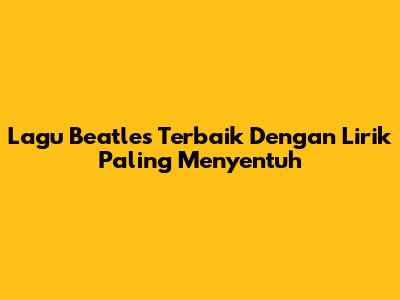 Lagu Beatles Terbaik Dengan Lirik Paling Menyentuh