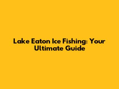 Lake Eaton Ice Fishing: Your Ultimate Guide
