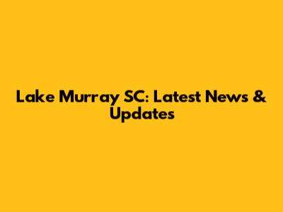 Lake Murray SC: Latest News & Updates