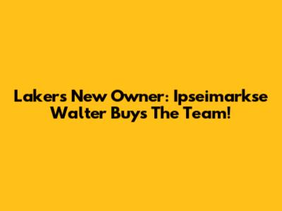 Lakers New Owner: Ipseimarkse Walter Buys The Team!