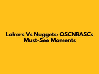 Lakers Vs Nuggets: OSCNBASC's Must-See Moments
