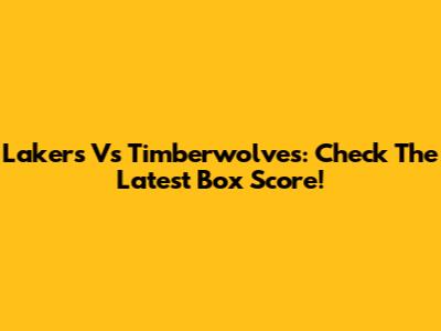 Lakers Vs Timberwolves: Check The Latest Box Score!