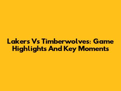 Lakers Vs Timberwolves: Game Highlights And Key Moments