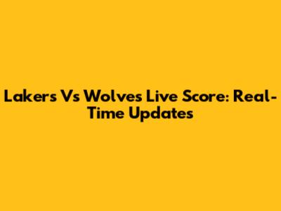 Lakers Vs Wolves Live Score: Real-Time Updates