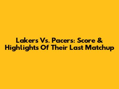 Lakers Vs. Pacers: Score & Highlights Of Their Last Matchup