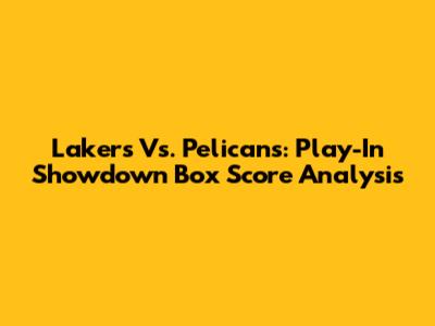 Lakers Vs. Pelicans: Play-In Showdown Box Score Analysis