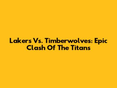 Lakers Vs. Timberwolves: Epic Clash Of The Titans
