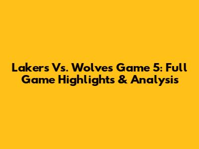 Lakers Vs. Wolves Game 5: Full Game Highlights & Analysis