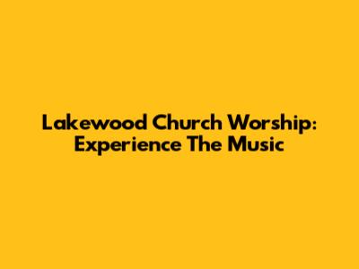 Lakewood Church Worship: Experience The Music