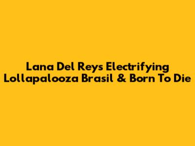 Lana Del Rey's Electrifying Lollapalooza Brasil & 'Born To Die'