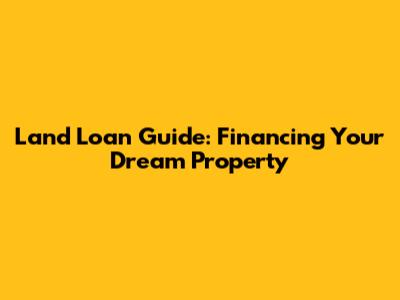 Land Loan Guide: Financing Your Dream Property