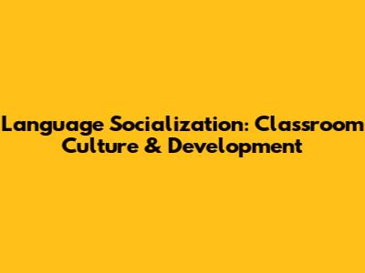 Language Socialization: Classroom Culture & Development