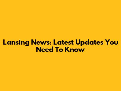 Lansing News: Latest Updates You Need To Know