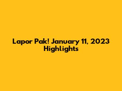 Lapor Pak! January 11, 2023 Highlights