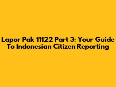 Lapor Pak 11122 Part 3: Your Guide To Indonesian Citizen Reporting