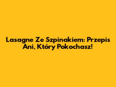 Lasagne Ze Szpinakiem: Przepis Ani, Który Pokochasz!