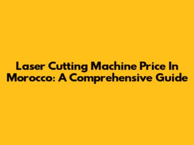 Laser Cutting Machine Price In Morocco: A Comprehensive Guide