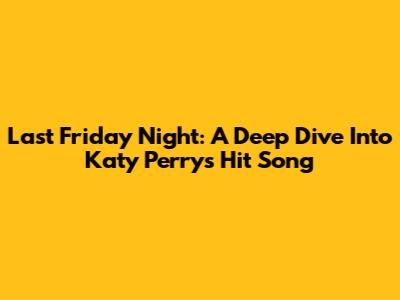 Last Friday Night: A Deep Dive Into Katy Perry's Hit Song