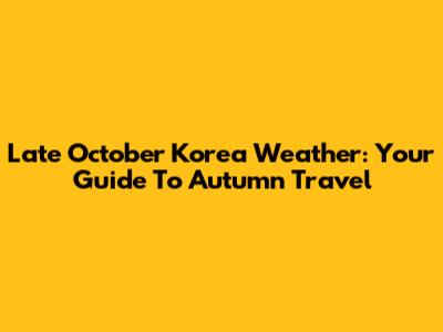 Late October Korea Weather: Your Guide To Autumn Travel