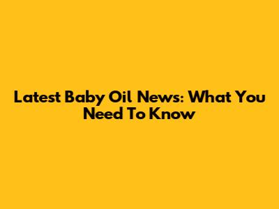 Latest Baby Oil News: What You Need To Know
