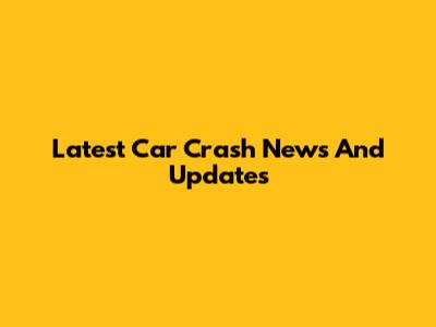 Latest Car Crash News And Updates
