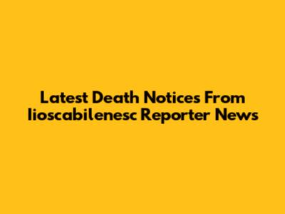Latest Death Notices From Iioscabilenesc Reporter News