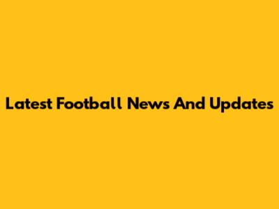 Latest Football News And Updates