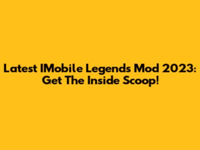Latest IMobile Legends Mod 2023: Get The Inside Scoop!