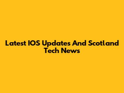 Latest IOS Updates And Scotland Tech News