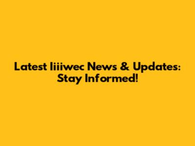 Latest Iiiiwec News & Updates: Stay Informed!