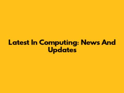 Latest In Computing: News And Updates