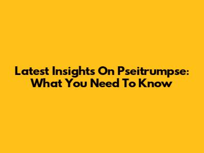 Latest Insights On Pseitrumpse: What You Need To Know