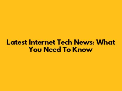 Latest Internet Tech News: What You Need To Know