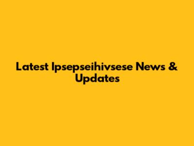 Latest Ipsepseihivsese News & Updates