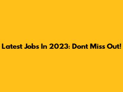 Latest Jobs In 2023: Don't Miss Out!