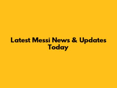 Latest Messi News & Updates Today