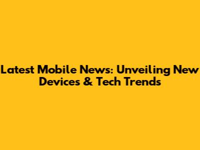 Latest Mobile News: Unveiling New Devices & Tech Trends