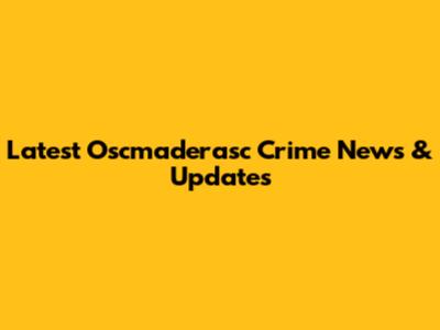 Latest Oscmaderasc Crime News & Updates