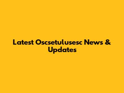 Latest Oscsetulusesc News & Updates