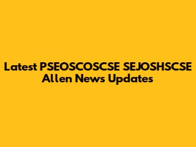 Latest PSEOSCOSCSE SEJOSHSCSE Allen News Updates