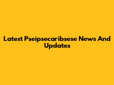Latest Pseipsecaribsese News And Updates