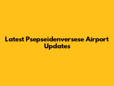 Latest Psepseidenversese Airport Updates