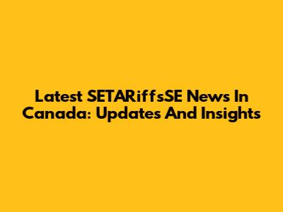 Latest SETARiffsSE News In Canada: Updates And Insights