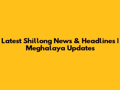 Latest Shillong News & Headlines | Meghalaya Updates