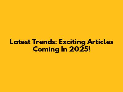 Latest Trends: Exciting Articles Coming In 2025!