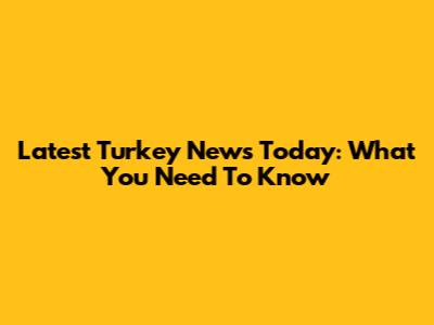 Latest Turkey News Today: What You Need To Know