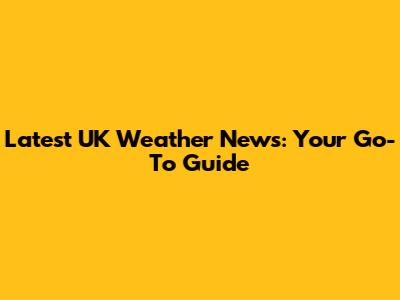 Latest UK Weather News: Your Go-To Guide